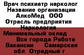 Врач психиатр-нарколог › Название организации ­ АлкоМед, ООО › Отрасль предприятия ­ Наркология › Минимальный оклад ­ 90 000 - Все города Работа » Вакансии   . Самарская обл.,Отрадный г.